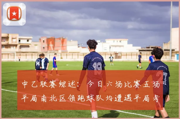 中乙联赛综述：今日六场比赛五场平局南北区领跑球队均遭遇平局考验