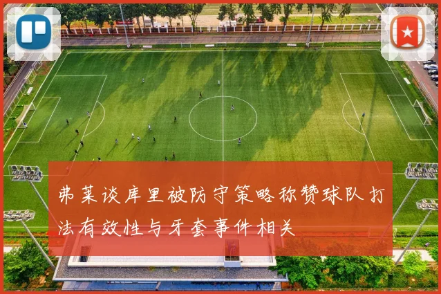 弗莱谈库里被防守策略称赞球队打法有效性与牙套事件相关