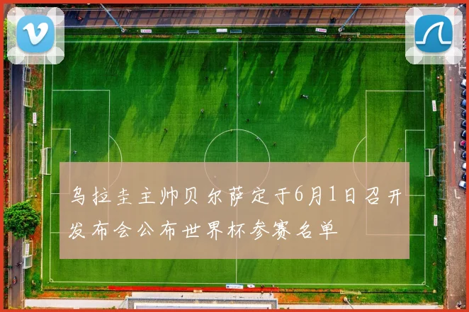 乌拉圭主帅贝尔萨定于6月1日召开发布会公布世界杯参赛名单