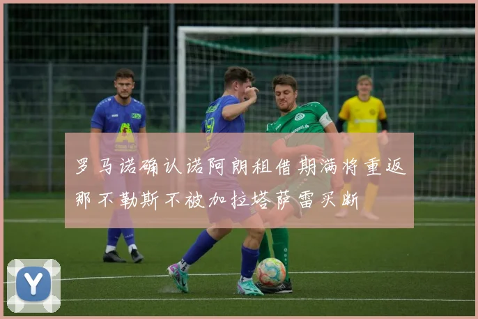 罗马诺确认诺阿朗租借期满将重返那不勒斯不被加拉塔萨雷买断