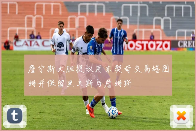 詹宁斯大胆提议用东契奇交易塔图姆并保留里夫斯与詹姆斯