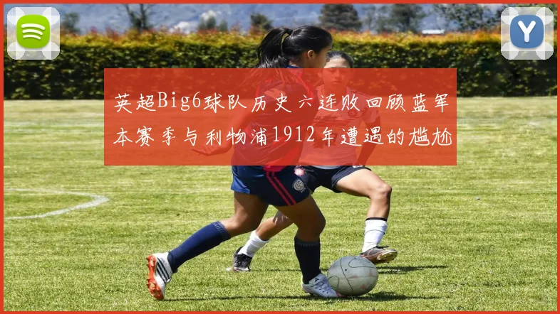 英超Big6球队历史六连败回顾蓝军本赛季与利物浦1912年遭遇的尴尬时刻