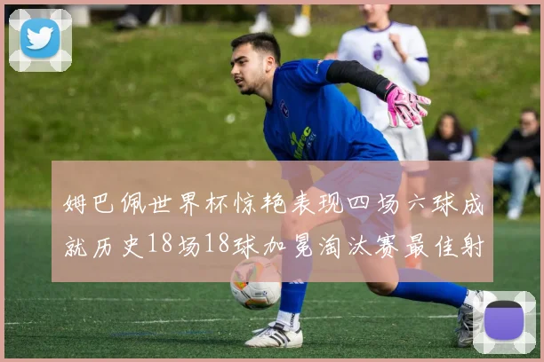 姆巴佩世界杯惊艳表现四场六球成就历史18场18球加冕淘汰赛最佳射手