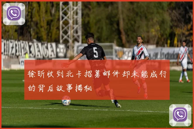 徐昕收到北卡招募邮件却未能成行的背后故事揭秘