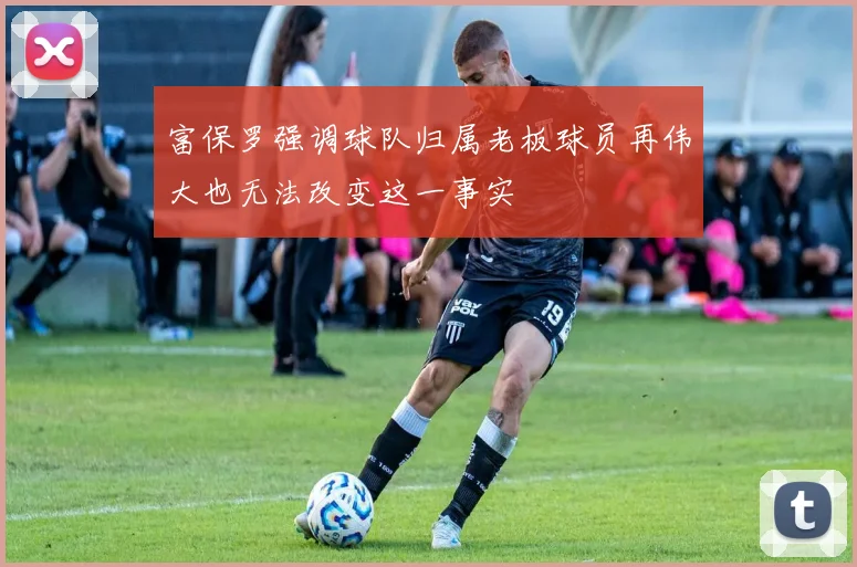 富保罗强调球队归属老板球员再伟大也无法改变这一事实