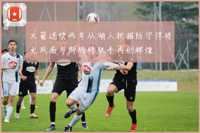 火箭连续两年从湖人挖掘防守悍将电风扇与斯玛特联手再创辉煌