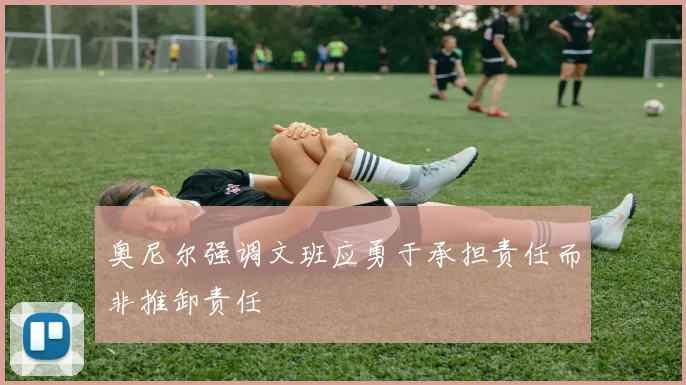 奥尼尔强调文班应勇于承担责任而非推卸责任