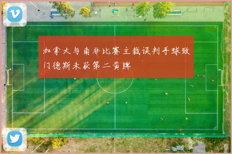 加拿大与南非比赛主裁误判手球致门德斯未获第二黄牌