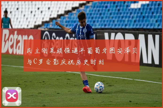 民主刚果顽强逼平葡萄牙图安泽贝与C罗合影庆祝历史时刻