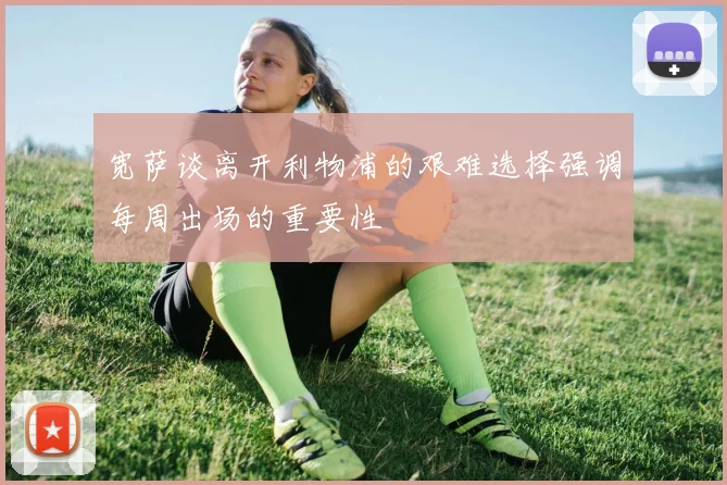 宽萨谈离开利物浦的艰难选择强调每周出场的重要性