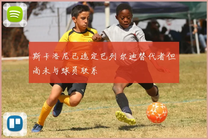 斯卡洛尼已选定巴列尔迪替代者但尚未与球员联系