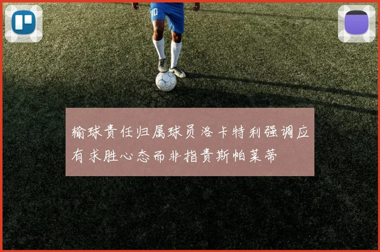 输球责任归属球员洛卡特利强调应有求胜心态而非指责斯帕莱蒂