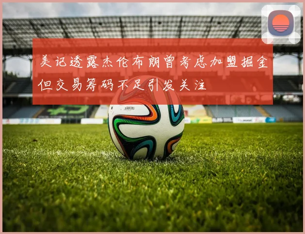 美记透露杰伦布朗曾考虑加盟掘金但交易筹码不足引发关注