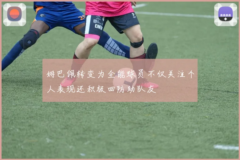 姆巴佩转变为全能球员不仅关注个人表现还积极回防助队友