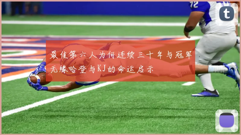最佳第六人为何连续三十年与冠军无缘哈登与KJ的命运启示