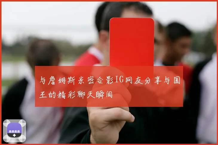 与詹姆斯亲密合影IG网友分享与国王的精彩聊天瞬间