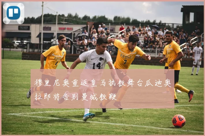 穆里尼奥重返皇马执教舞台瓜迪奥拉即将告别曼城教鞭