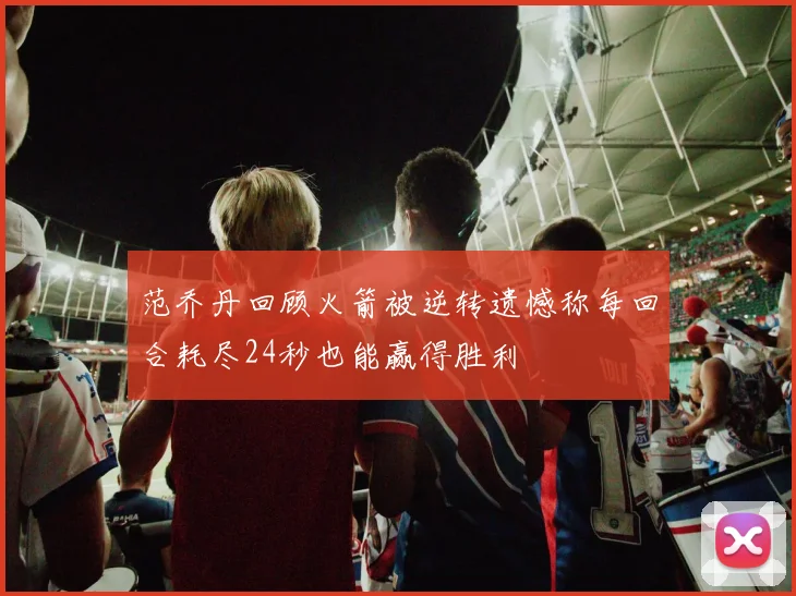 范乔丹回顾火箭被逆转遗憾称每回合耗尽24秒也能赢得胜利