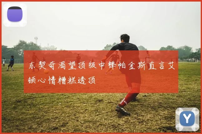 东契奇渴望顶级中锋帕金斯直言艾顿心情糟糕透顶