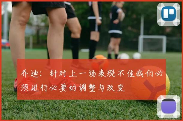 乔迪：针对上一场表现不佳我们必须进行必要的调整与改变