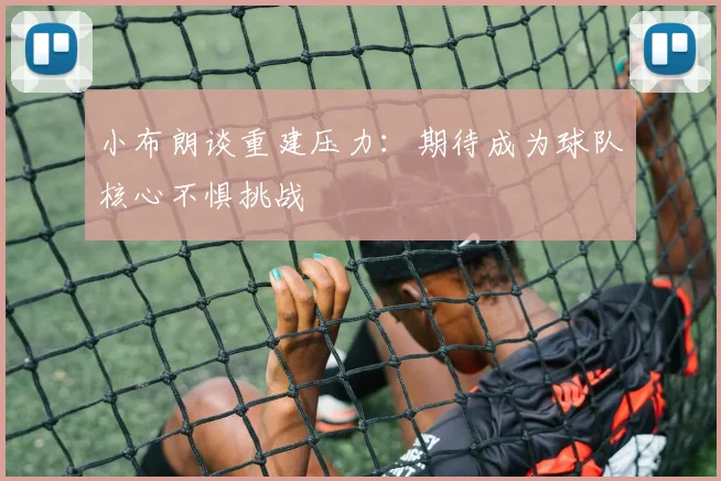 小布朗谈重建压力：期待成为球队核心不惧挑战